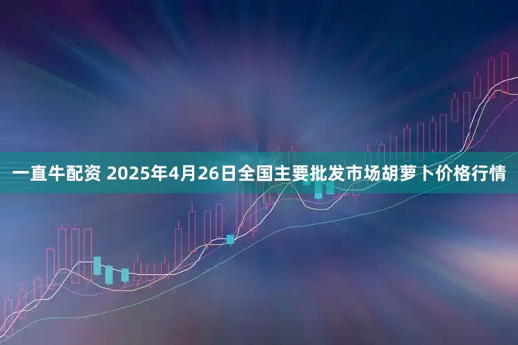 一直牛配资 2025年4月26日全国主要批发市场胡萝卜价格行情