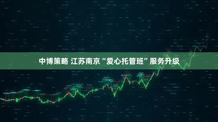中博策略 江苏南京“爱心托管班”服务升级