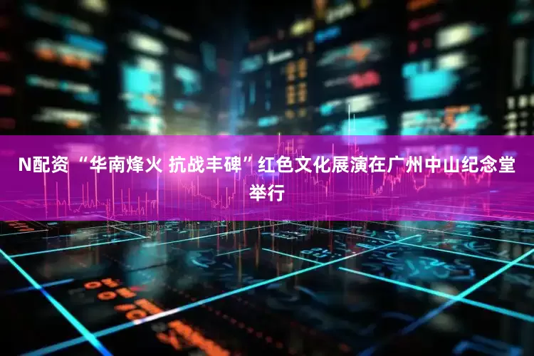 N配资 “华南烽火 抗战丰碑”红色文化展演在广州中山纪念堂举行