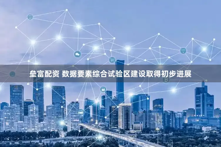 垒富配资 数据要素综合试验区建设取得初步进展