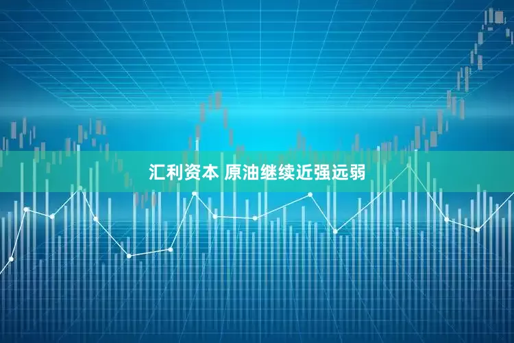 汇利资本 原油继续近强远弱