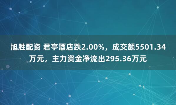 旭胜配资 君亭酒店跌2.00%，成交额5501.34万元，主力资金净流出295.36万元
