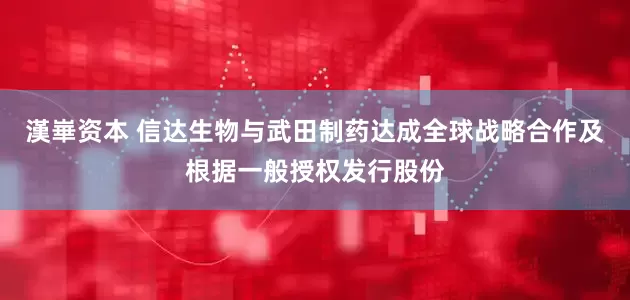 漢崋资本 信达生物与武田制药达成全球战略合作及根据一般授权发行股份