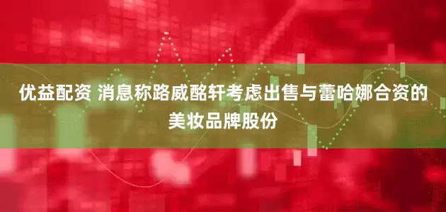 优益配资 消息称路威酩轩考虑出售与蕾哈娜合资的美妆品牌股份