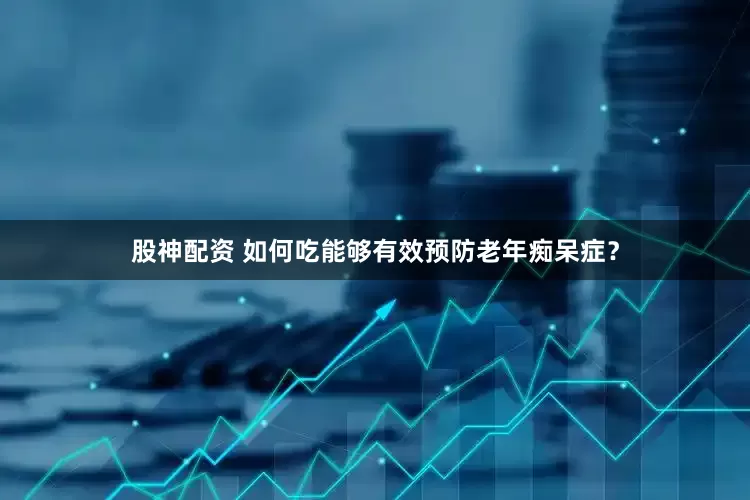 股神配资 如何吃能够有效预防老年痴呆症？