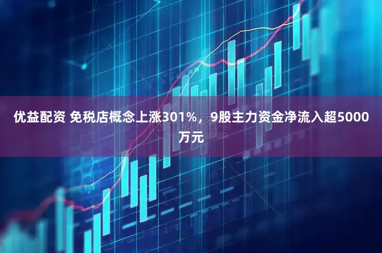 优益配资 免税店概念上涨301%，9股主力资金净流入超5000万元