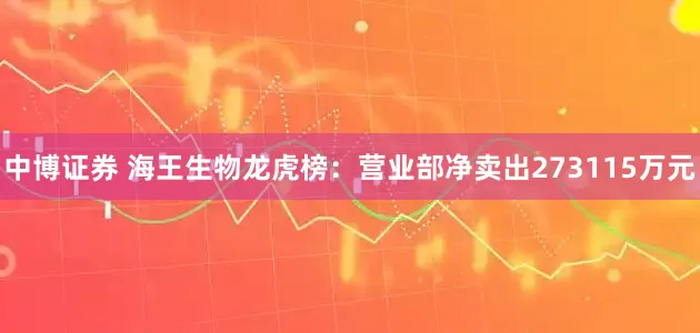 中博证券 海王生物龙虎榜：营业部净卖出273115万元