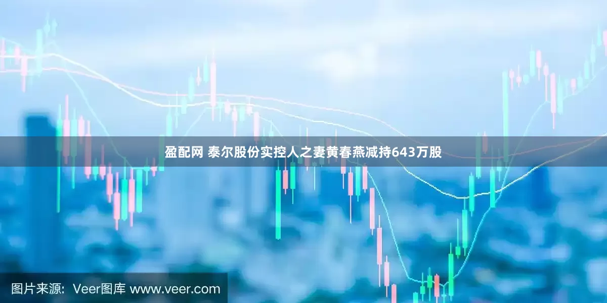盈配网 泰尔股份实控人之妻黄春燕减持643万股