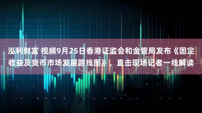 泓利财富 视频9月25日香港证监会和金管局发布《固定收益及货币市场发展路线图》，直击现场记者一线解读