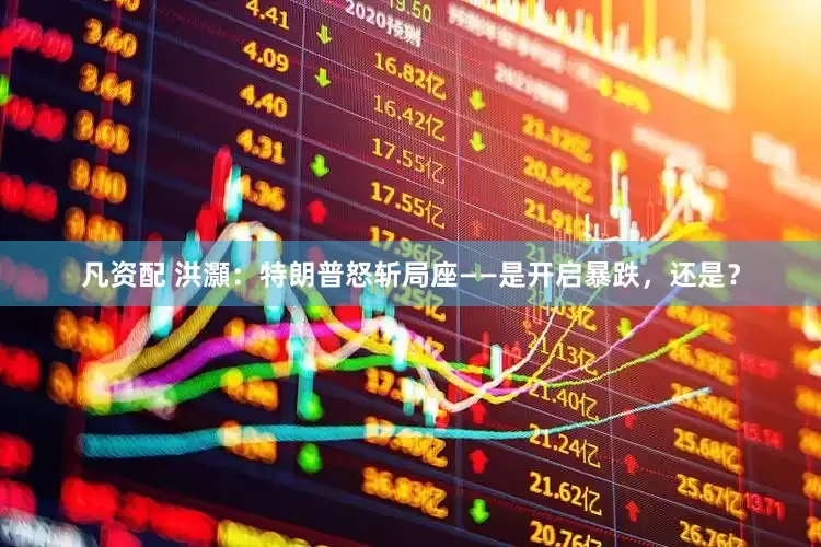 凡资配 洪灝：特朗普怒斩局座——是开启暴跌，还是？